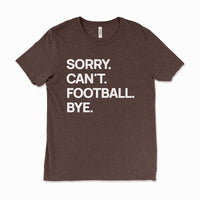 Brown “Sorry. Can’t. Football. Bye.” tee — minimalist football season t-shirt.